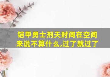 铠甲勇士刑天时间在空间来说不算什么,过了就过了