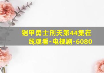 铠甲勇士刑天第44集在线观看-电视剧-6080