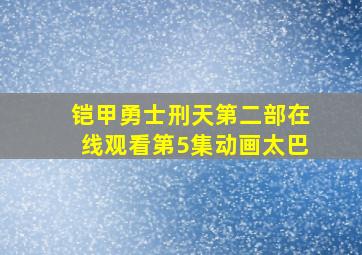 铠甲勇士刑天第二部在线观看第5集动画太巴