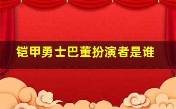 铠甲勇士巴董扮演者是谁