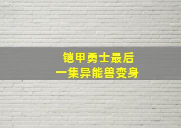 铠甲勇士最后一集异能兽变身