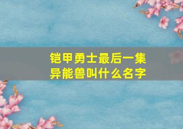 铠甲勇士最后一集异能兽叫什么名字