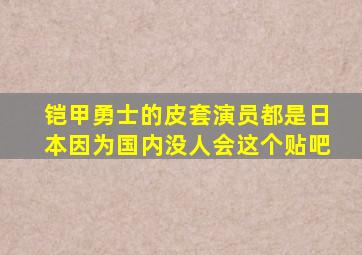 铠甲勇士的皮套演员都是日本因为国内没人会这个贴吧