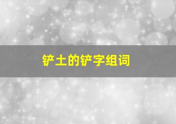 铲土的铲字组词