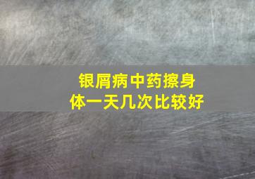 银屑病中药擦身体一天几次比较好