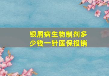 银屑病生物制剂多少钱一针医保报销