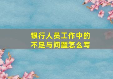 银行人员工作中的不足与问题怎么写