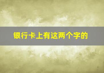 银行卡上有这两个字的