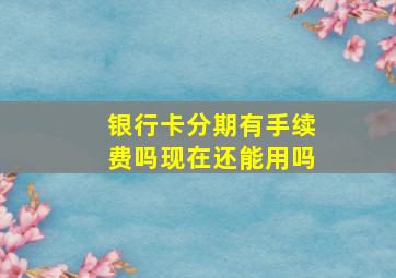 银行卡分期有手续费吗现在还能用吗