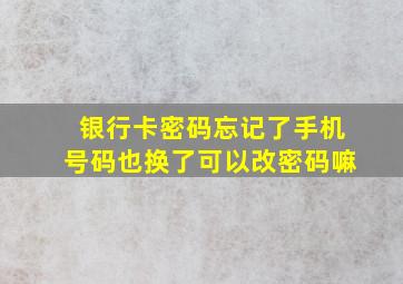 银行卡密码忘记了手机号码也换了可以改密码嘛