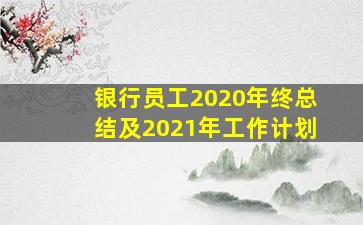 银行员工2020年终总结及2021年工作计划