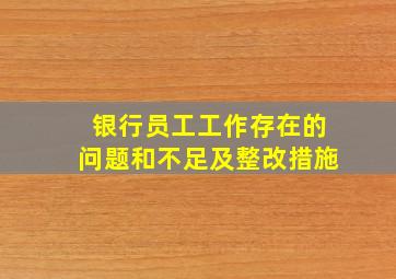 银行员工工作存在的问题和不足及整改措施