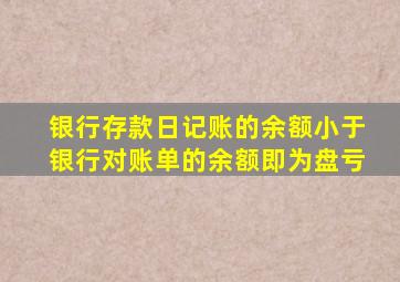 银行存款日记账的余额小于银行对账单的余额即为盘亏