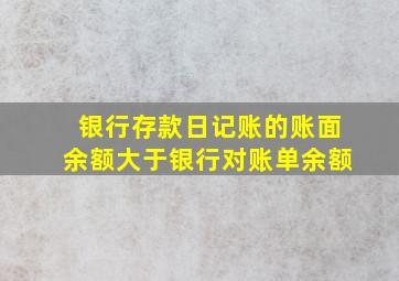 银行存款日记账的账面余额大于银行对账单余额