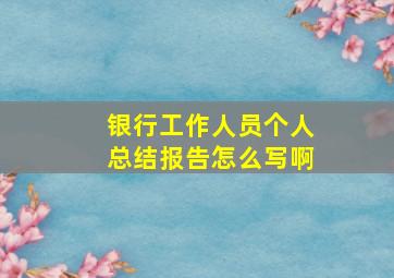 银行工作人员个人总结报告怎么写啊