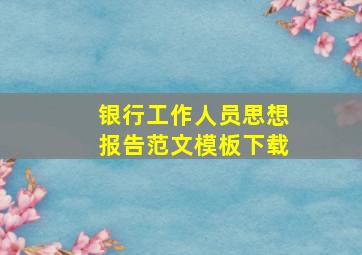 银行工作人员思想报告范文模板下载