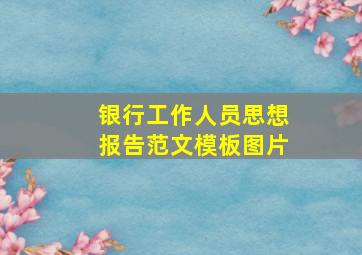 银行工作人员思想报告范文模板图片