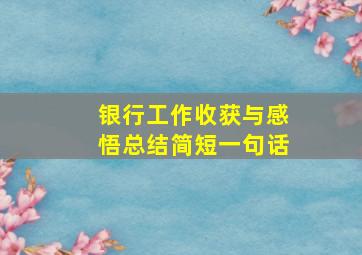 银行工作收获与感悟总结简短一句话