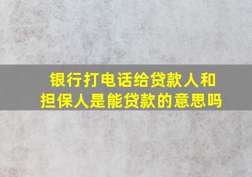 银行打电话给贷款人和担保人是能贷款的意思吗