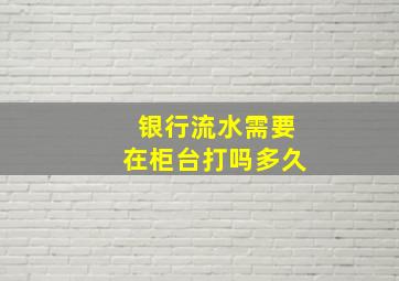 银行流水需要在柜台打吗多久