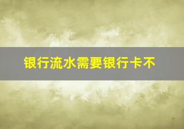 银行流水需要银行卡不