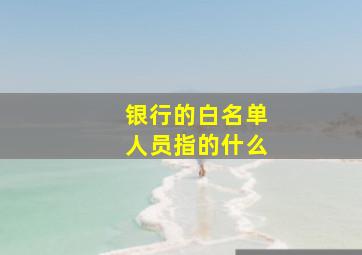 银行的白名单人员指的什么