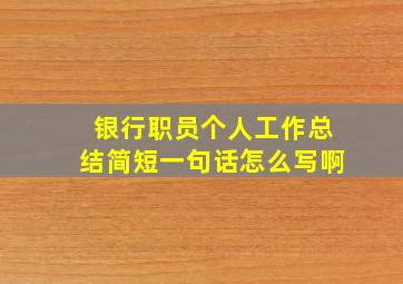 银行职员个人工作总结简短一句话怎么写啊