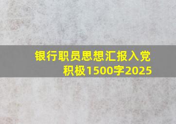 银行职员思想汇报入党积极1500字2025