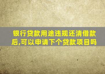 银行贷款用途违规还清借款后,可以申请下个贷款项目吗