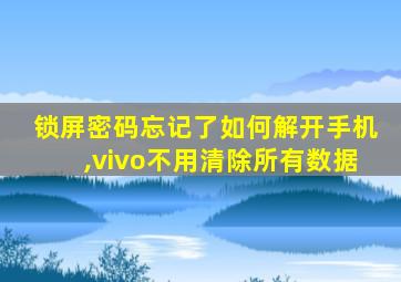 锁屏密码忘记了如何解开手机,vivo不用清除所有数据