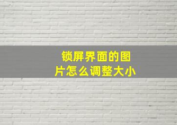 锁屏界面的图片怎么调整大小