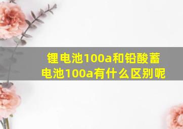 锂电池100a和铅酸蓄电池100a有什么区别呢