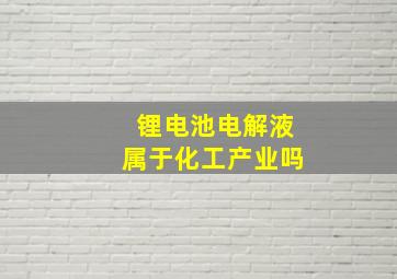 锂电池电解液属于化工产业吗