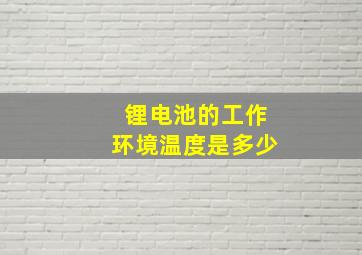 锂电池的工作环境温度是多少