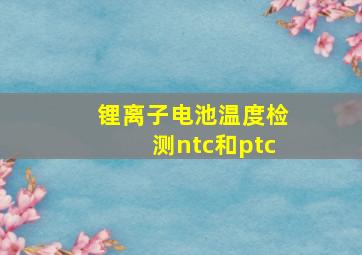 锂离子电池温度检测ntc和ptc