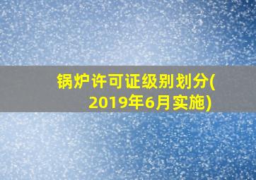 锅炉许可证级别划分(2019年6月实施)