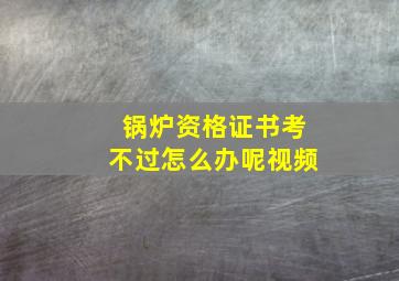 锅炉资格证书考不过怎么办呢视频