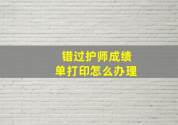 错过护师成绩单打印怎么办理