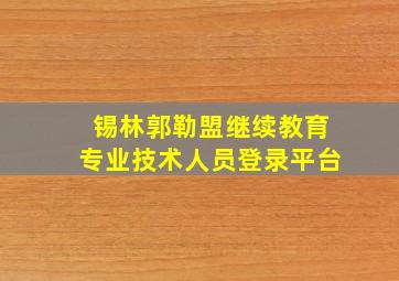 锡林郭勒盟继续教育专业技术人员登录平台