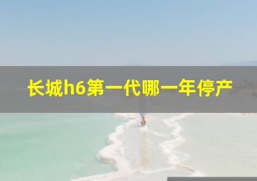 长城h6第一代哪一年停产