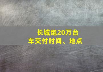 长城炮20万台车交付时间、地点