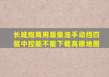 长城炮商用版柴油手动挡四驱中控能不能下载高德地图