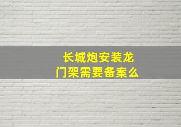 长城炮安装龙门架需要备案么