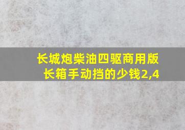 长城炮柴油四驱商用版长箱手动挡的少钱2,4