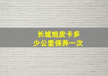 长城炮皮卡多少公里保养一次