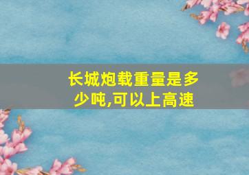 长城炮载重量是多少吨,可以上高速