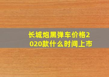 长城炮黑弹车价格2020款什么时间上市