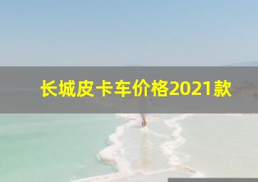 长城皮卡车价格2021款