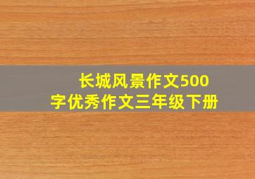 长城风景作文500字优秀作文三年级下册