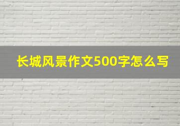 长城风景作文500字怎么写